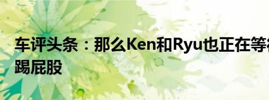 车评头条：那么Ken和Ryu也正在等待对方的踢屁股