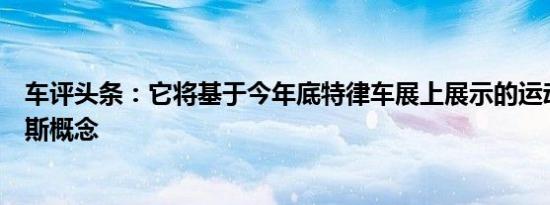 车评头条：它将基于今年底特律车展上展示的运动型圣克鲁斯概念