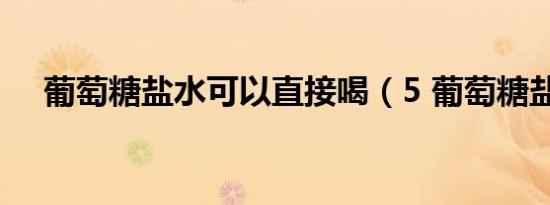 葡萄糖盐水可以直接喝（5 葡萄糖盐水）