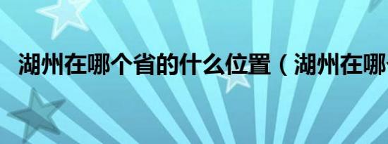 湖州在哪个省的什么位置（湖州在哪个省）