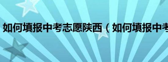 如何填报中考志愿陕西（如何填报中考志愿）