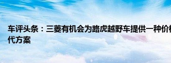 车评头条：三菱有机会为路虎越野车提供一种价格较低的替代方案