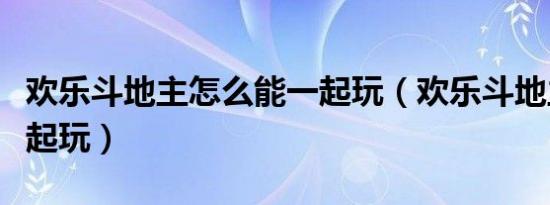 欢乐斗地主怎么能一起玩（欢乐斗地主怎么一起玩）