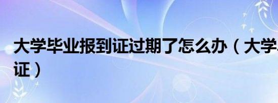 大学毕业报到证过期了怎么办（大学毕业报到证）