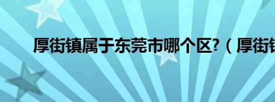 厚街镇属于东莞市哪个区?（厚街镇）
