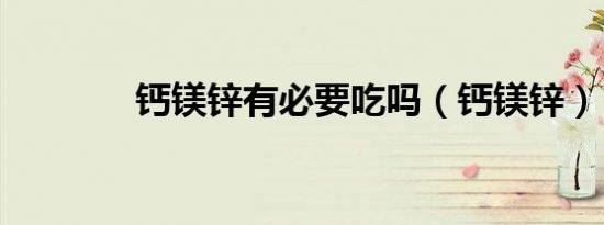 钙镁锌有必要吃吗（钙镁锌）