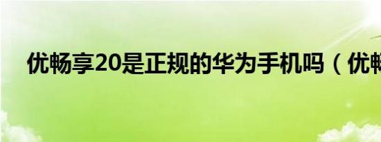 优畅享20是正规的华为手机吗（优畅享）