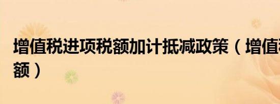 增值税进项税额加计抵减政策（增值税进项税额）