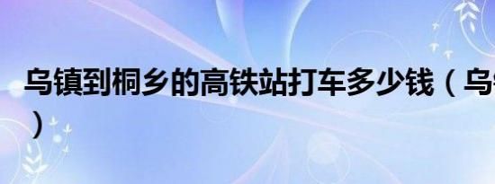 乌镇到桐乡的高铁站打车多少钱（乌镇到桐乡）