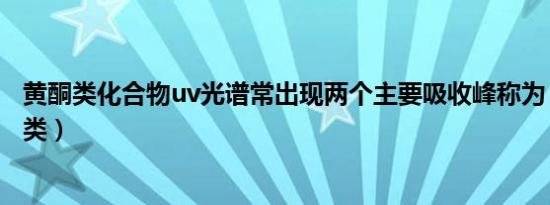 黄酮类化合物uv光谱常出现两个主要吸收峰称为ⅰ带（黄酮类）