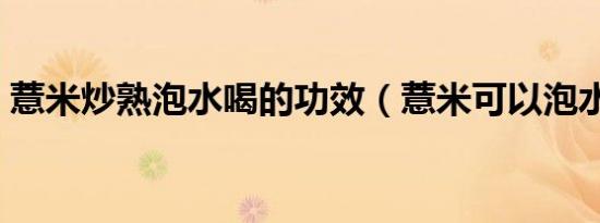 薏米炒熟泡水喝的功效（薏米可以泡水喝吗）