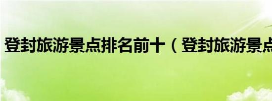 登封旅游景点排名前十（登封旅游景点大全）