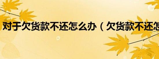 对于欠货款不还怎么办（欠货款不还怎么办）