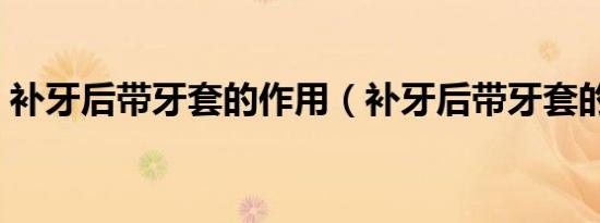 补牙后带牙套的作用（补牙后带牙套的图片）