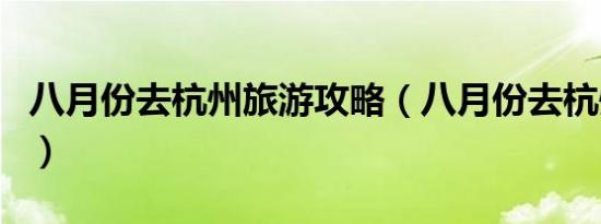 八月份去杭州旅游攻略（八月份去杭州适合吗）
