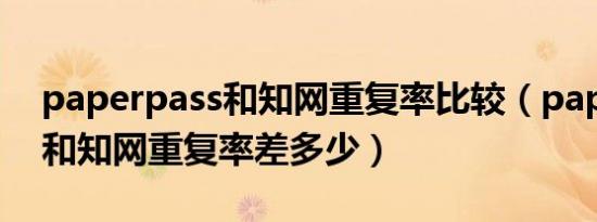 paperpass和知网重复率比较（paperpass和知网重复率差多少）