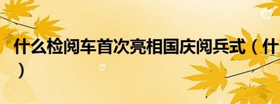 什么检阅车首次亮相国庆阅兵式（什么的检阅）