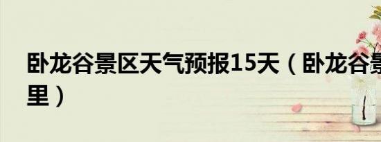 卧龙谷景区天气预报15天（卧龙谷景区在哪里）