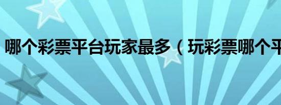 哪个彩票平台玩家最多（玩彩票哪个平台好）