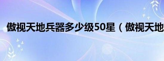 傲视天地兵器多少级50星（傲视天地兵器）
