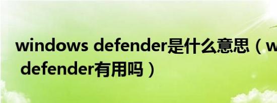 windows defender是什么意思（windows defender有用吗）