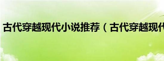 古代穿越现代小说推荐（古代穿越现代小说）