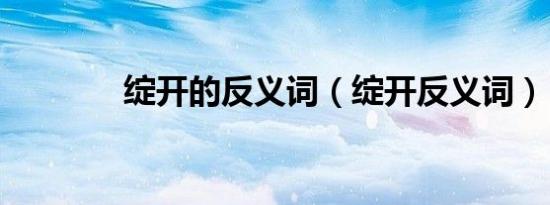 绽开的反义词（绽开反义词）