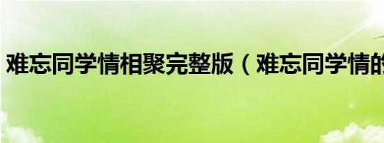 难忘同学情相聚完整版（难忘同学情的句子）
