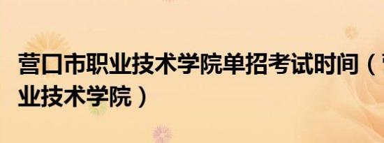 营口市职业技术学院单招考试时间（营口市职业技术学院）