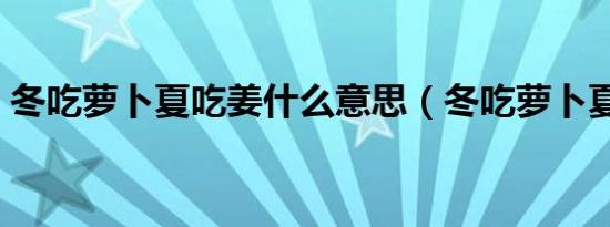 冬吃萝卜夏吃姜什么意思（冬吃萝卜夏吃姜）