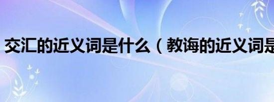 交汇的近义词是什么（教诲的近义词是什么）