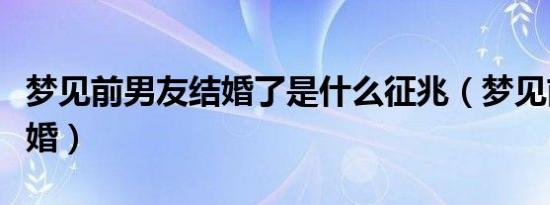 梦见前男友结婚了是什么征兆（梦见前男友结婚）