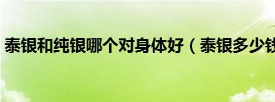 泰银和纯银哪个对身体好（泰银多少钱一克）