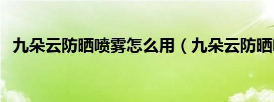 九朵云防晒喷雾怎么用（九朵云防晒喷雾）