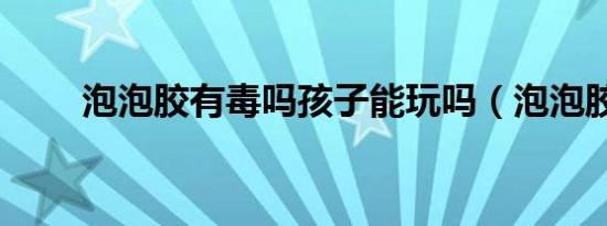 泡泡胶有毒吗孩子能玩吗（泡泡胶）