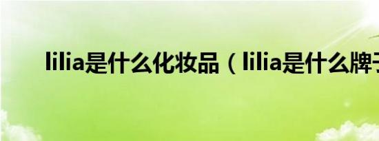 lilia是什么化妆品（lilia是什么牌子）