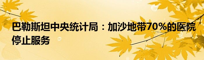 巴勒斯坦中央统计局：加沙地带70%的医院停止服务