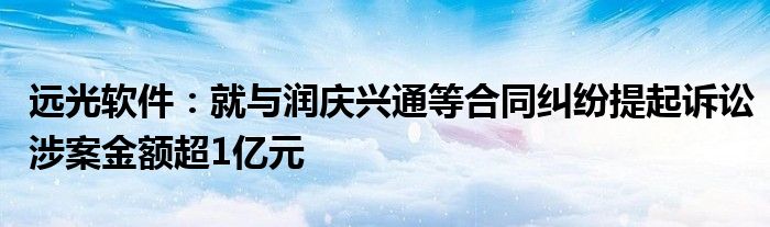 远光软件：就与润庆兴通等合同纠纷提起诉讼涉案金额超1亿元