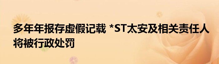 多年年报存虚假记载 *ST太安及相关责任人将被行政处罚