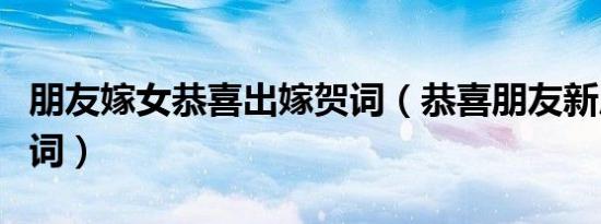朋友嫁女恭喜出嫁贺词（恭喜朋友新居入伙贺词）