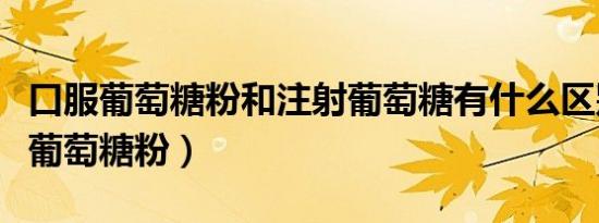 口服葡萄糖粉和注射葡萄糖有什么区别（口服葡萄糖粉）