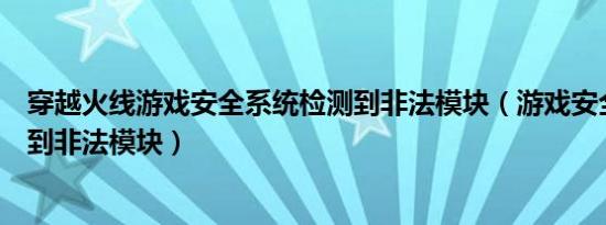 穿越火线游戏安全系统检测到非法模块（游戏安全系统检测到非法模块）