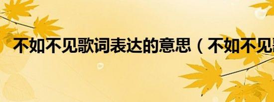 不如不见歌词表达的意思（不如不见歌词）