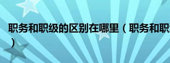 职务和职级的区别在哪里（职务和职级的区别）