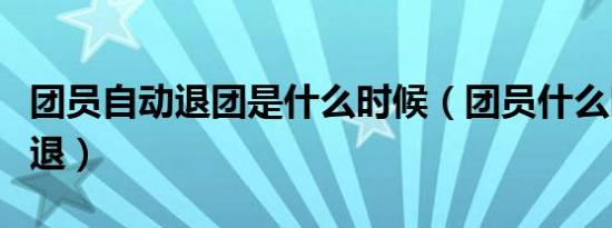 团员自动退团是什么时候（团员什么时候自动退）