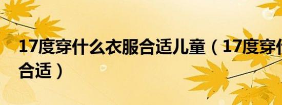 17度穿什么衣服合适儿童（17度穿什么衣服合适）