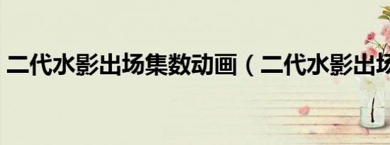 二代水影出场集数动画（二代水影出场集数）