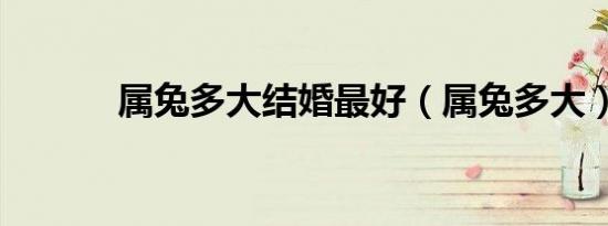 属兔多大结婚最好（属兔多大）
