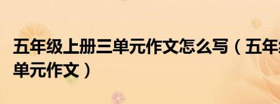 五年级上册三单元作文怎么写（五年级上册三单元作文）