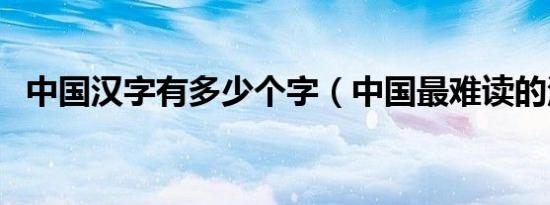 中国汉字有多少个字（中国最难读的汉字）